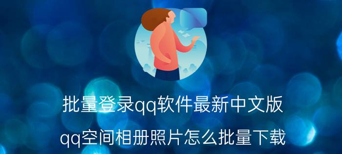 批量登录qq软件最新中文版 qq空间相册照片怎么批量下载？